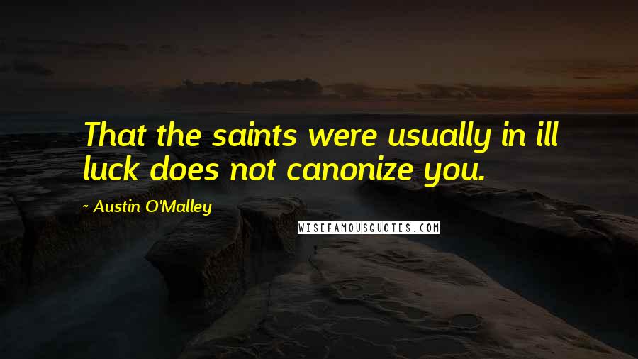 Austin O'Malley Quotes: That the saints were usually in ill luck does not canonize you.