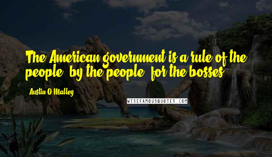 Austin O'Malley Quotes: The American government is a rule of the people, by the people, for the bosses.