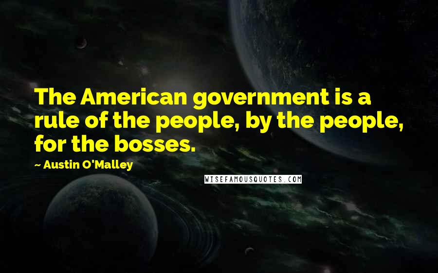 Austin O'Malley Quotes: The American government is a rule of the people, by the people, for the bosses.