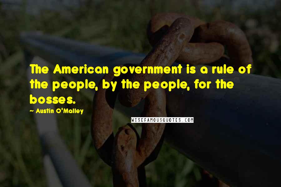 Austin O'Malley Quotes: The American government is a rule of the people, by the people, for the bosses.