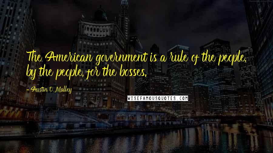 Austin O'Malley Quotes: The American government is a rule of the people, by the people, for the bosses.
