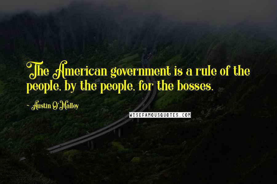 Austin O'Malley Quotes: The American government is a rule of the people, by the people, for the bosses.