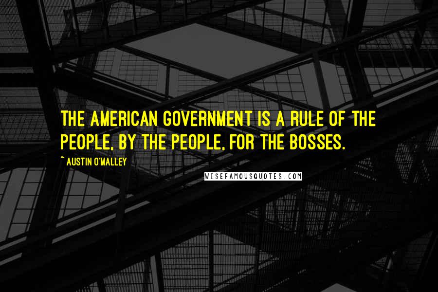 Austin O'Malley Quotes: The American government is a rule of the people, by the people, for the bosses.