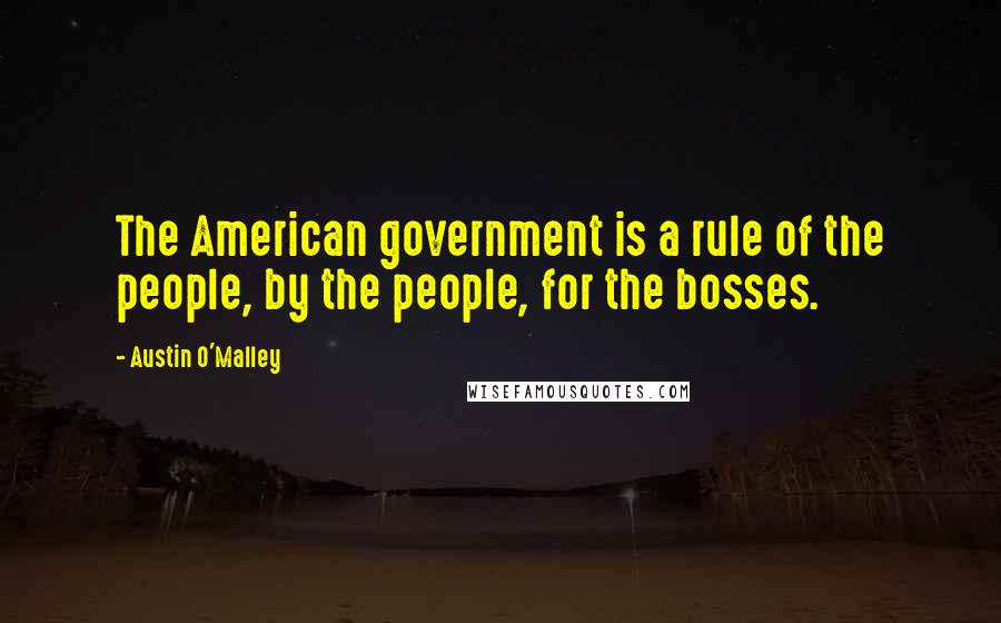 Austin O'Malley Quotes: The American government is a rule of the people, by the people, for the bosses.