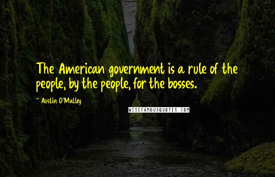 Austin O'Malley Quotes: The American government is a rule of the people, by the people, for the bosses.