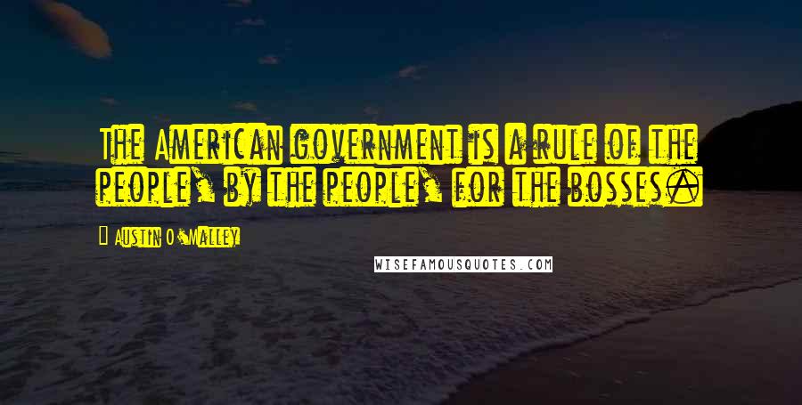 Austin O'Malley Quotes: The American government is a rule of the people, by the people, for the bosses.