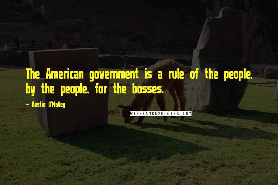 Austin O'Malley Quotes: The American government is a rule of the people, by the people, for the bosses.