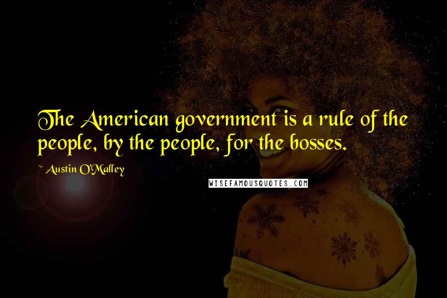 Austin O'Malley Quotes: The American government is a rule of the people, by the people, for the bosses.