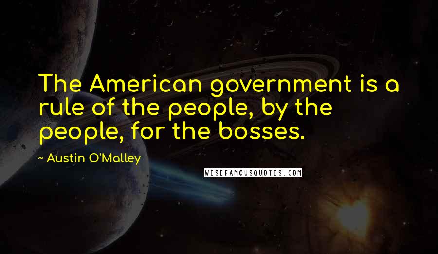 Austin O'Malley Quotes: The American government is a rule of the people, by the people, for the bosses.