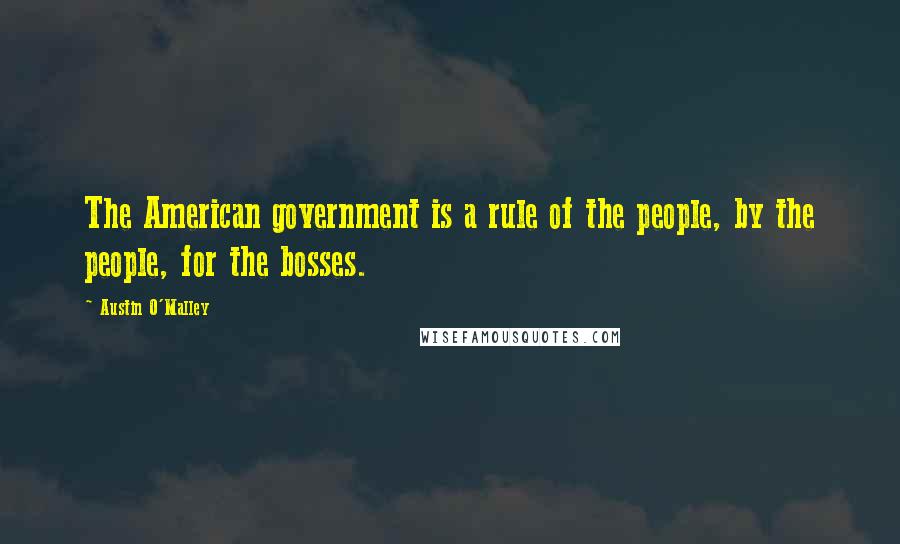 Austin O'Malley Quotes: The American government is a rule of the people, by the people, for the bosses.