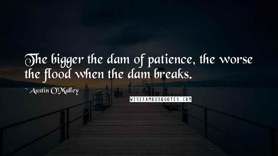 Austin O'Malley Quotes: The bigger the dam of patience, the worse the flood when the dam breaks.