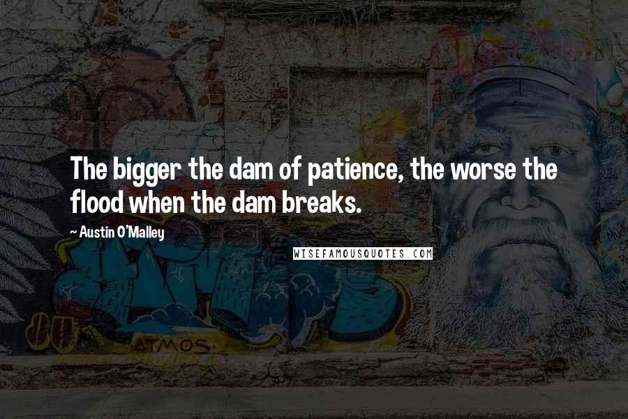 Austin O'Malley Quotes: The bigger the dam of patience, the worse the flood when the dam breaks.