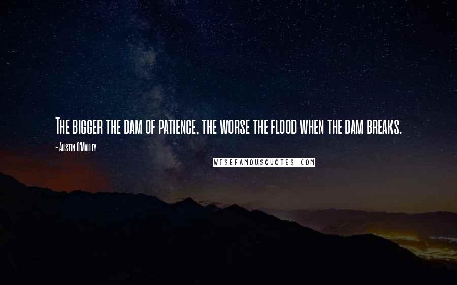 Austin O'Malley Quotes: The bigger the dam of patience, the worse the flood when the dam breaks.