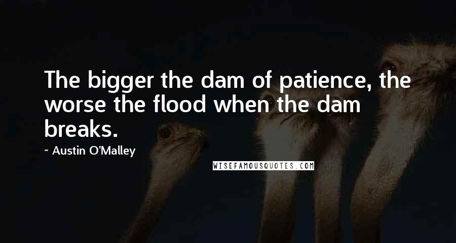 Austin O'Malley Quotes: The bigger the dam of patience, the worse the flood when the dam breaks.