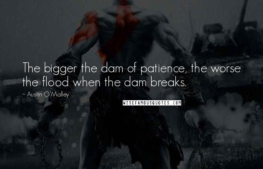 Austin O'Malley Quotes: The bigger the dam of patience, the worse the flood when the dam breaks.