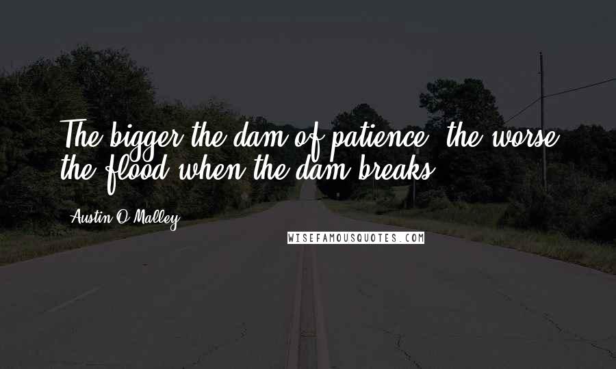 Austin O'Malley Quotes: The bigger the dam of patience, the worse the flood when the dam breaks.