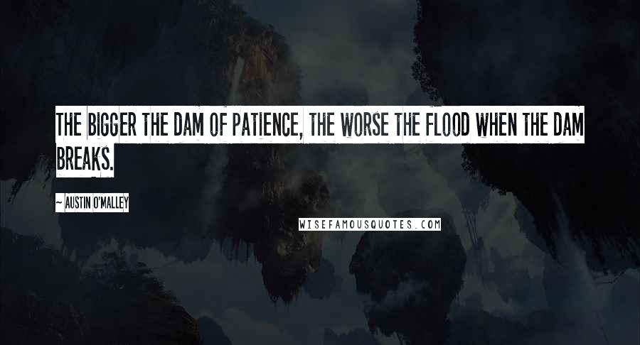 Austin O'Malley Quotes: The bigger the dam of patience, the worse the flood when the dam breaks.
