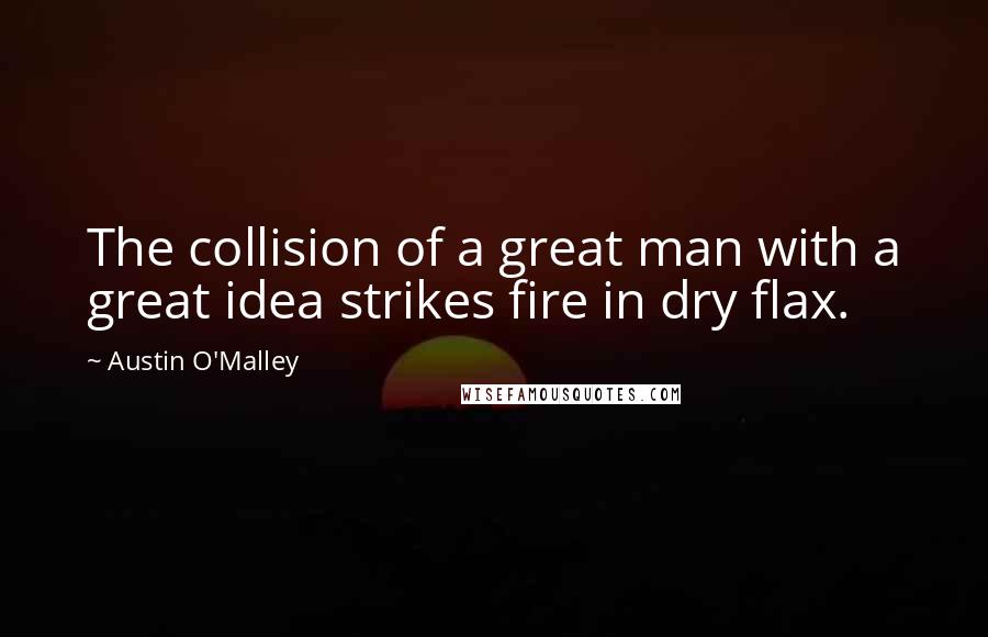 Austin O'Malley Quotes: The collision of a great man with a great idea strikes fire in dry flax.
