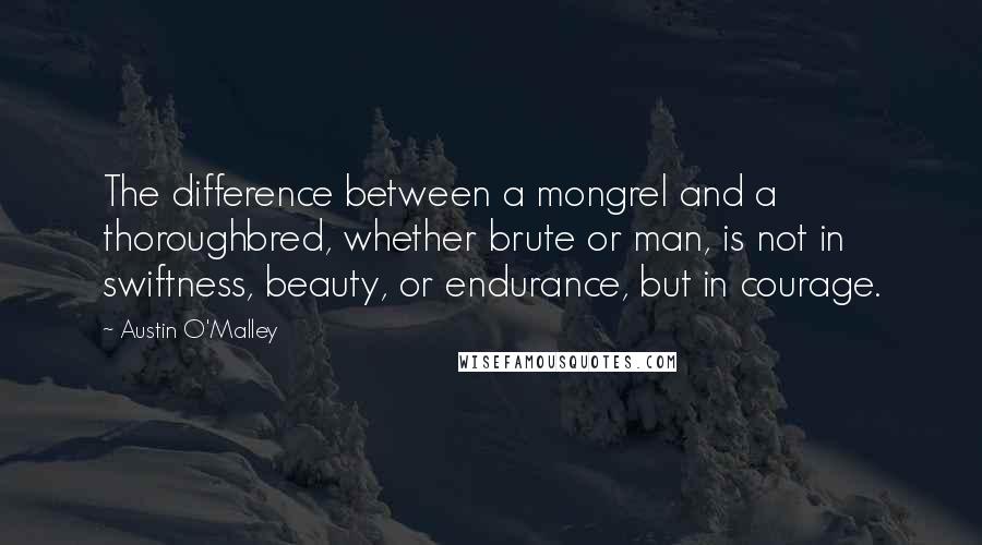 Austin O'Malley Quotes: The difference between a mongrel and a thoroughbred, whether brute or man, is not in swiftness, beauty, or endurance, but in courage.