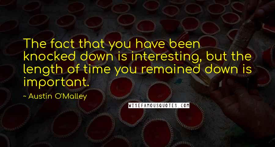 Austin O'Malley Quotes: The fact that you have been knocked down is interesting, but the length of time you remained down is important.