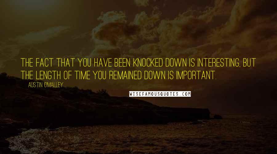 Austin O'Malley Quotes: The fact that you have been knocked down is interesting, but the length of time you remained down is important.