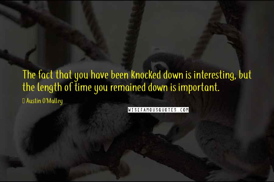 Austin O'Malley Quotes: The fact that you have been knocked down is interesting, but the length of time you remained down is important.