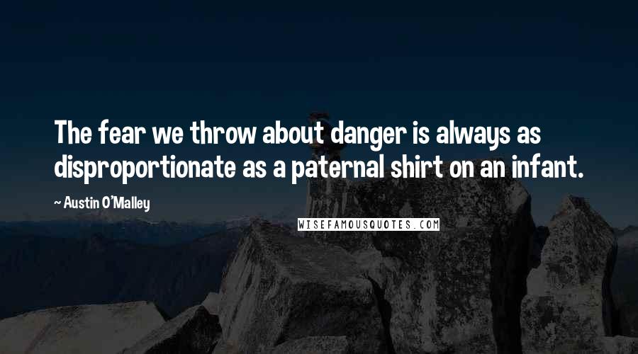 Austin O'Malley Quotes: The fear we throw about danger is always as disproportionate as a paternal shirt on an infant.