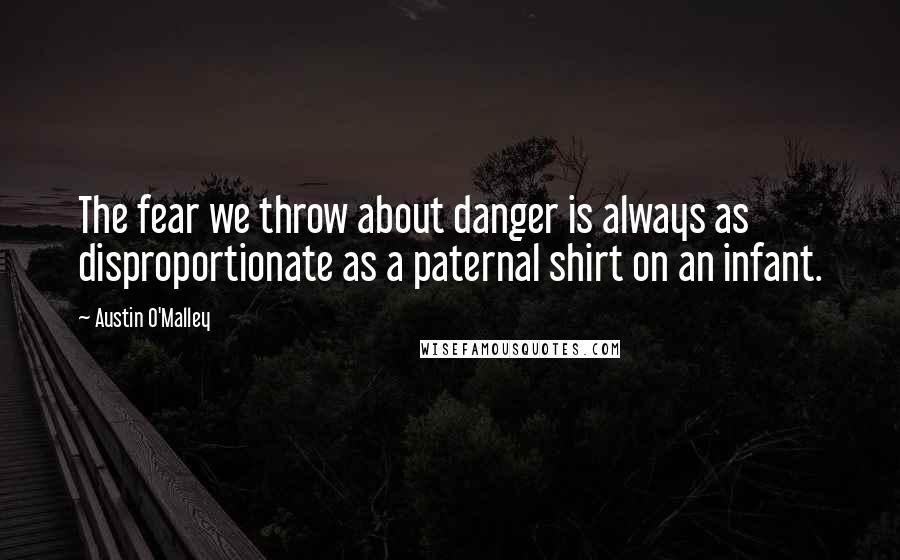 Austin O'Malley Quotes: The fear we throw about danger is always as disproportionate as a paternal shirt on an infant.
