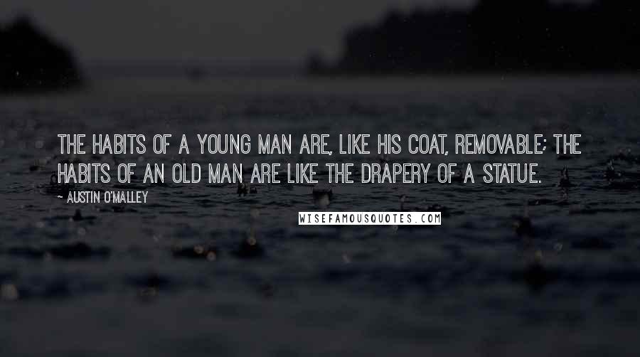 Austin O'Malley Quotes: The habits of a young man are, like his coat, removable; the habits of an old man are like the drapery of a statue.