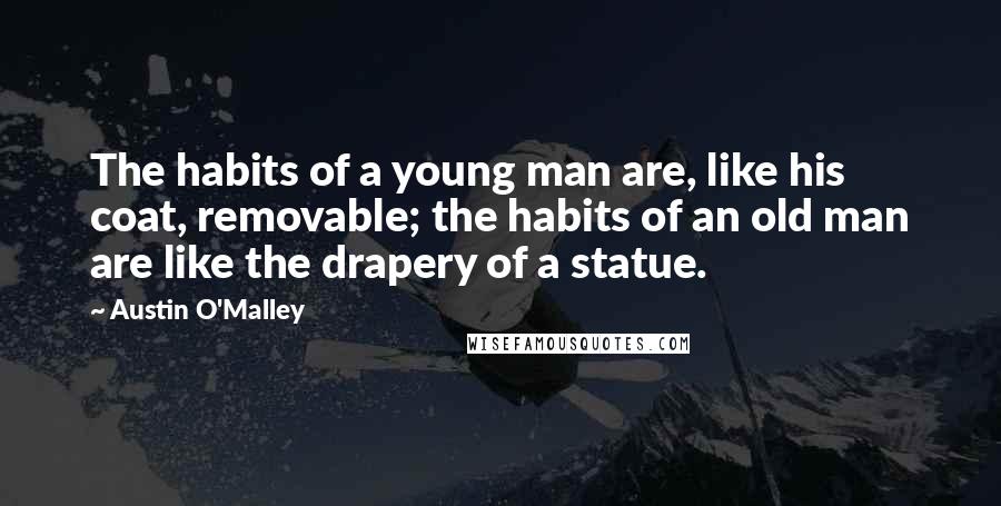 Austin O'Malley Quotes: The habits of a young man are, like his coat, removable; the habits of an old man are like the drapery of a statue.