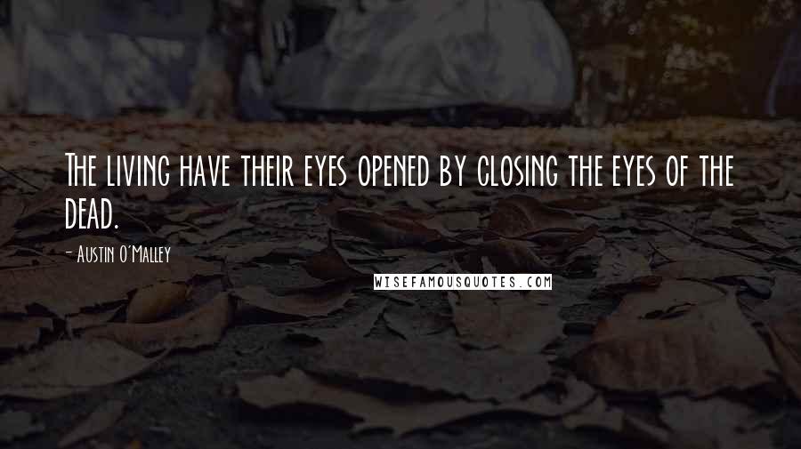 Austin O'Malley Quotes: The living have their eyes opened by closing the eyes of the dead.