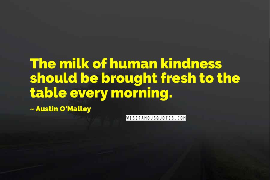Austin O'Malley Quotes: The milk of human kindness should be brought fresh to the table every morning.