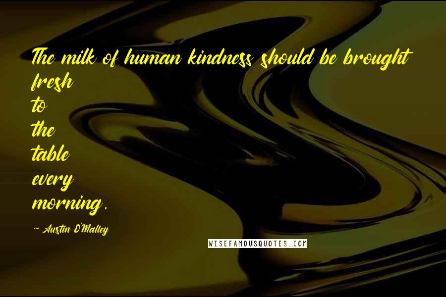 Austin O'Malley Quotes: The milk of human kindness should be brought fresh to the table every morning.