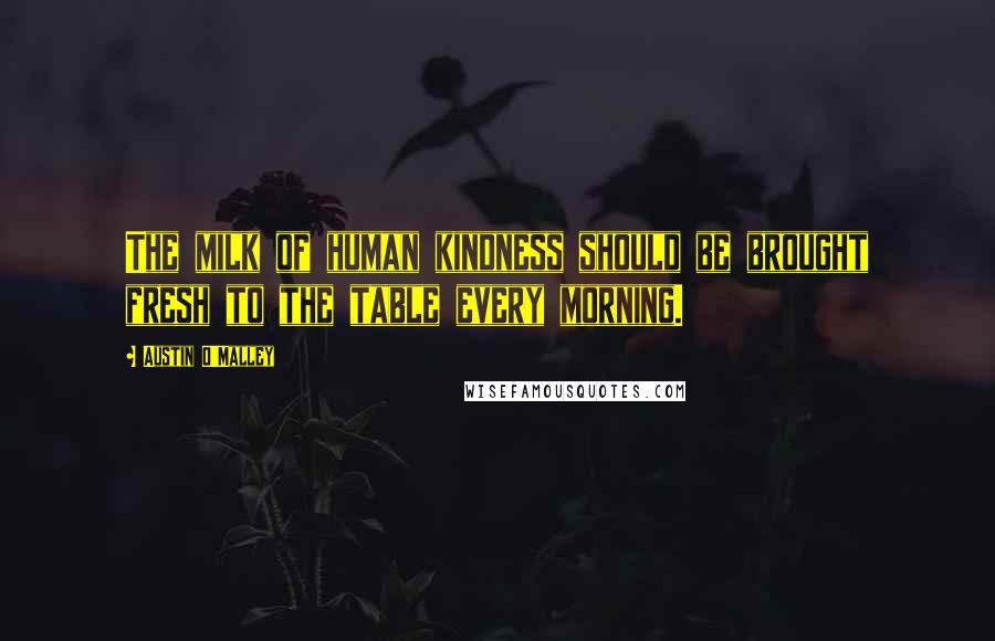 Austin O'Malley Quotes: The milk of human kindness should be brought fresh to the table every morning.