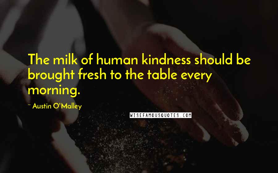 Austin O'Malley Quotes: The milk of human kindness should be brought fresh to the table every morning.