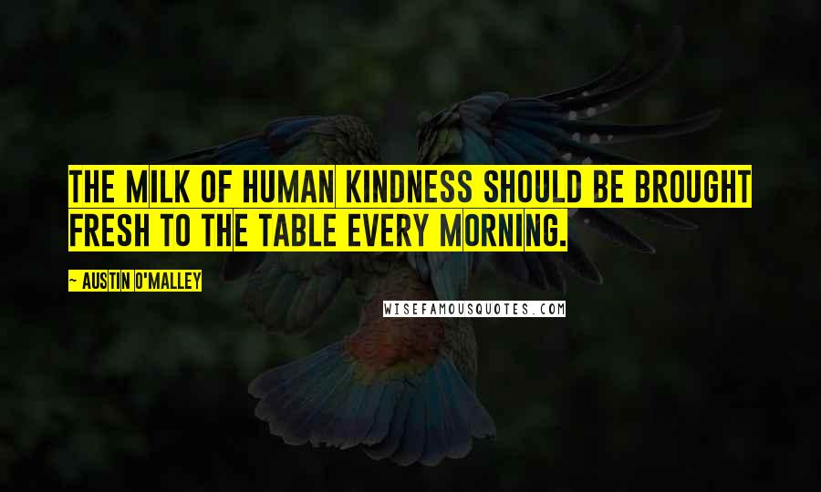 Austin O'Malley Quotes: The milk of human kindness should be brought fresh to the table every morning.