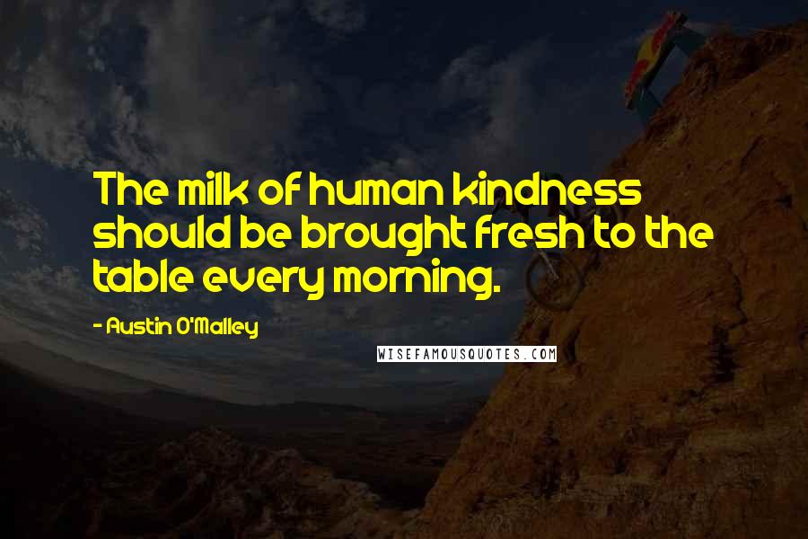 Austin O'Malley Quotes: The milk of human kindness should be brought fresh to the table every morning.