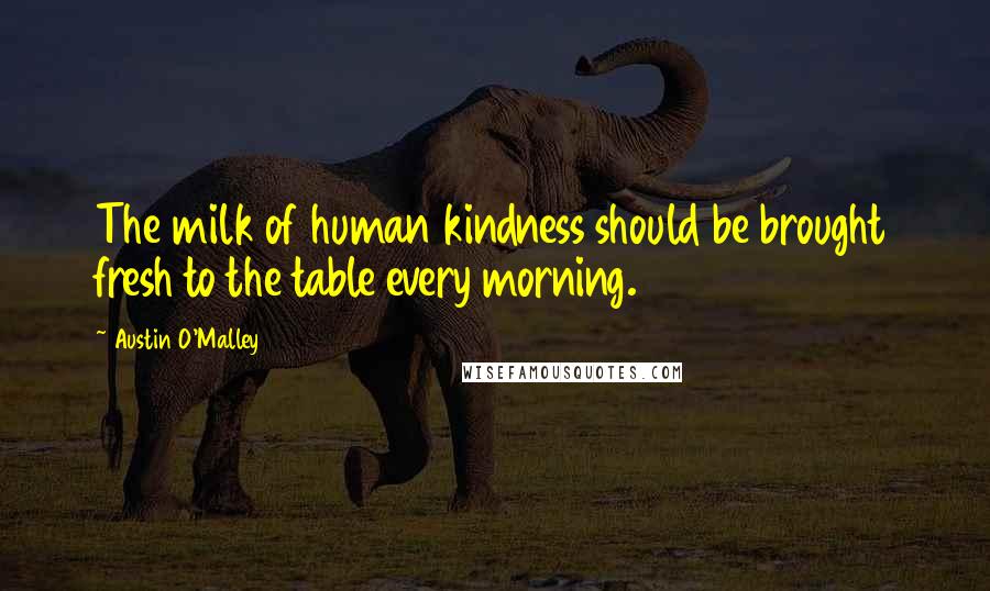 Austin O'Malley Quotes: The milk of human kindness should be brought fresh to the table every morning.