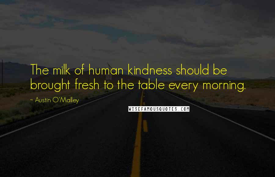 Austin O'Malley Quotes: The milk of human kindness should be brought fresh to the table every morning.