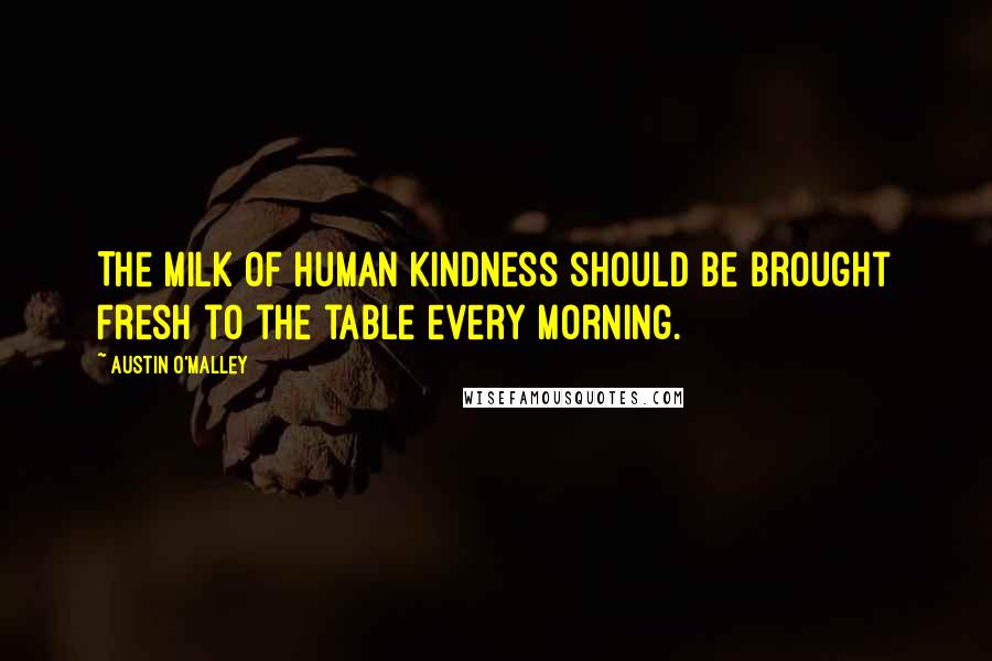 Austin O'Malley Quotes: The milk of human kindness should be brought fresh to the table every morning.