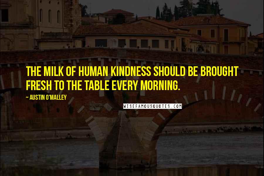 Austin O'Malley Quotes: The milk of human kindness should be brought fresh to the table every morning.