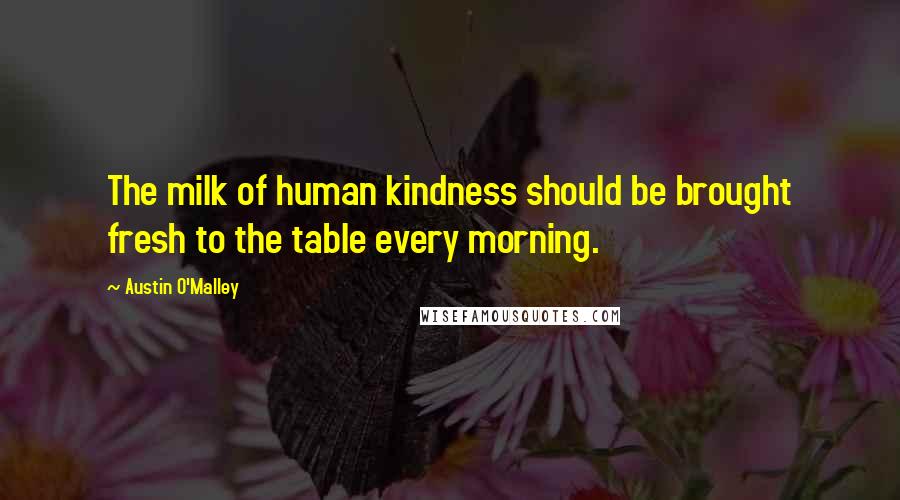 Austin O'Malley Quotes: The milk of human kindness should be brought fresh to the table every morning.