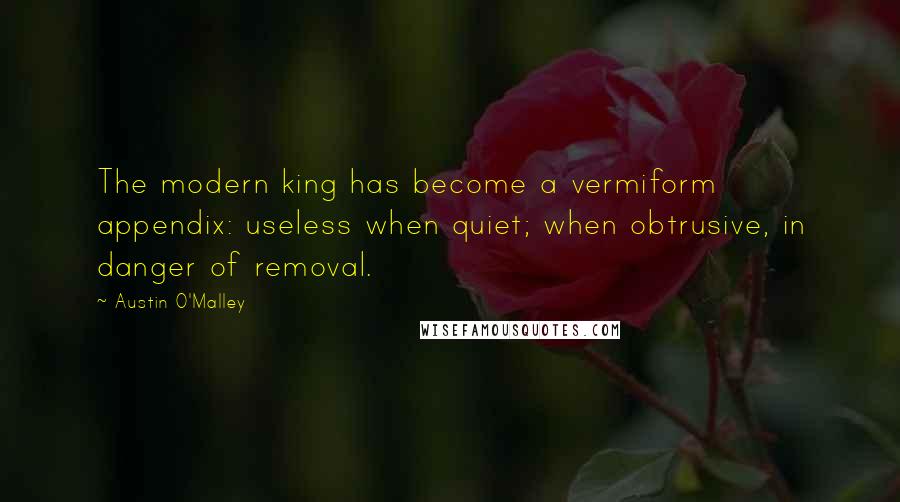 Austin O'Malley Quotes: The modern king has become a vermiform appendix: useless when quiet; when obtrusive, in danger of removal.