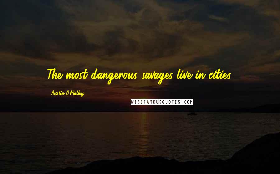 Austin O'Malley Quotes: The most dangerous savages live in cities.