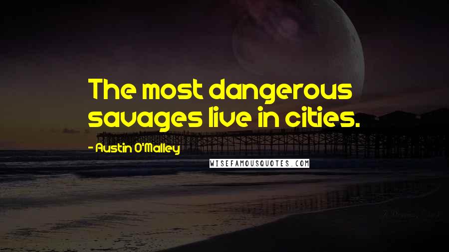 Austin O'Malley Quotes: The most dangerous savages live in cities.