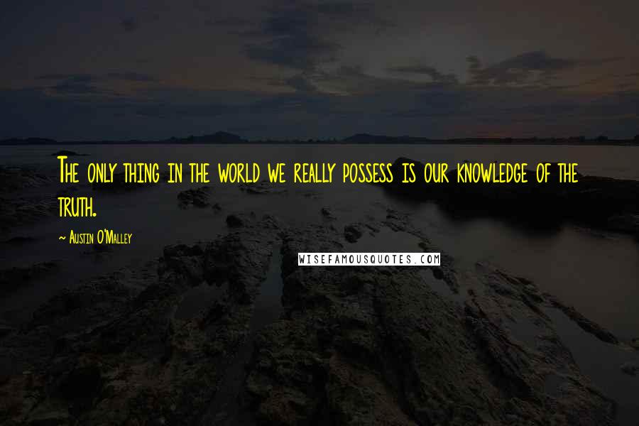 Austin O'Malley Quotes: The only thing in the world we really possess is our knowledge of the truth.