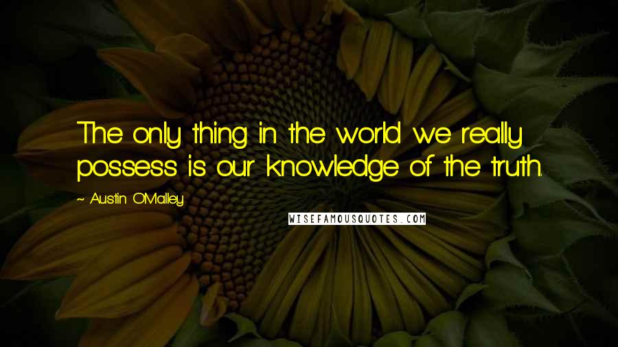 Austin O'Malley Quotes: The only thing in the world we really possess is our knowledge of the truth.
