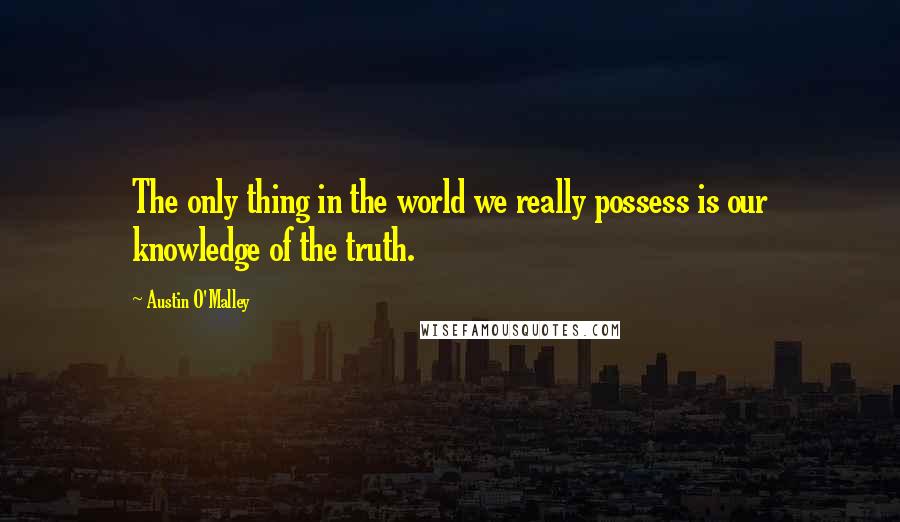 Austin O'Malley Quotes: The only thing in the world we really possess is our knowledge of the truth.