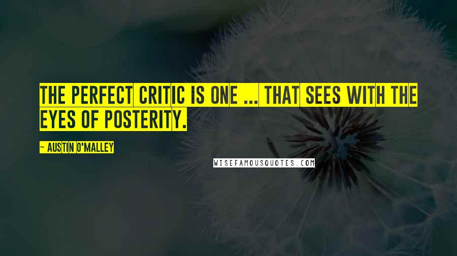 Austin O'Malley Quotes: The perfect critic is one ... that sees with the eyes of posterity.