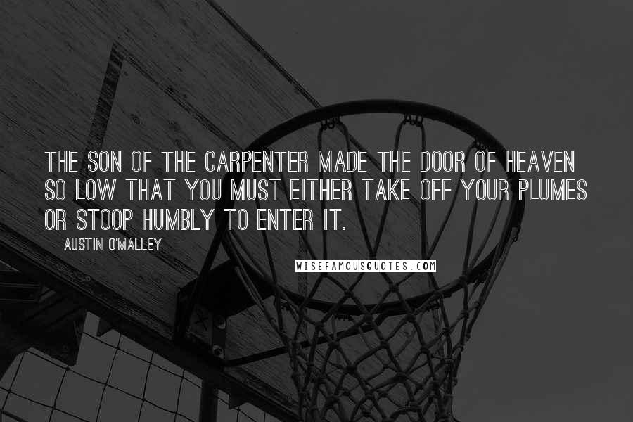 Austin O'Malley Quotes: The Son of the Carpenter made the door of heaven so low that you must either take off your plumes or stoop humbly to enter it.